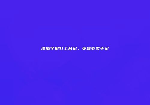 漫威宇宙打工日记：英雄外卖手记