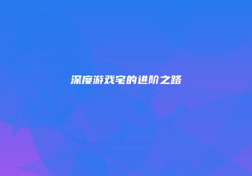 深度游戏宅的进阶之路