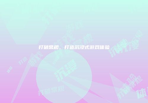 打破常规，打造沉浸式游戏体验