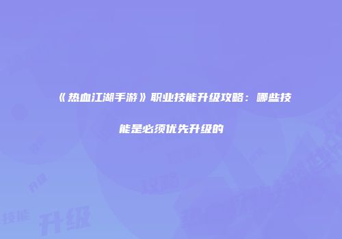 《热血江湖手游》职业技能升级攻略：哪些技能是必须优先升级的