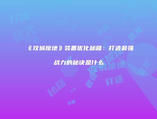 《攻城掠地》装备优化秘籍：打造最强战力的秘诀是什么
