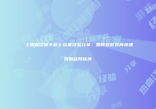 《热血江湖手游》玩家经验分享：如何在游戏内快速找到结拜伙伴