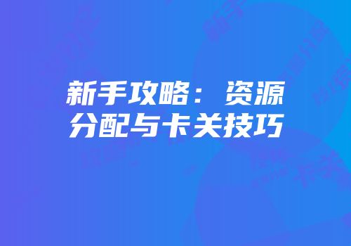新手攻略：资源分配与卡关技巧