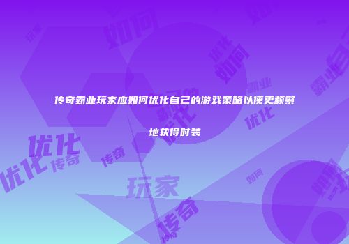 传奇霸业玩家应如何优化自己的游戏策略以便更频繁地获得时装