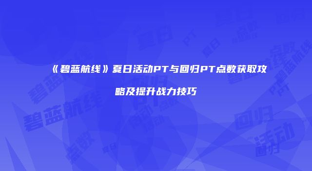 《碧蓝航线》夏日活动PT与回归PT点数获取攻略及提升战力技巧