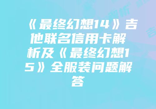 《最终幻想14》吉他联名信用卡解析及《最终幻想15》全服装问题解答