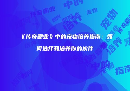 《传奇霸业》中的宠物培养指南：如何选择和培养你的伙伴