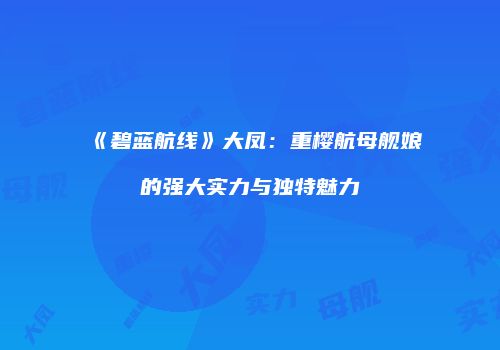 《碧蓝航线》大凤：重樱航母舰娘的强大实力与独特魅力