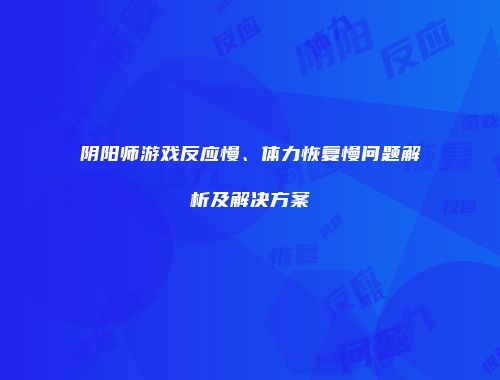 阴阳师游戏反应慢、体力恢复慢问题解析及解决方案