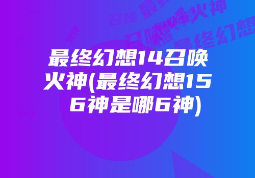 最终幻想14召唤火神(最终幻想15 6神是哪6神)