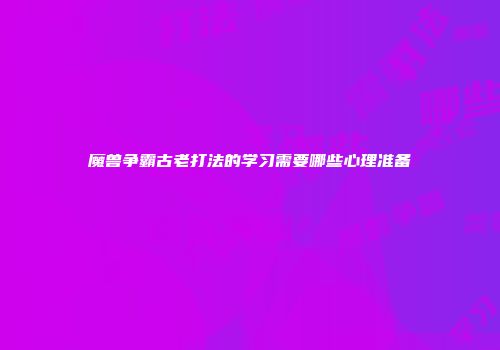 魔兽争霸古老打法的学习需要哪些心理准备