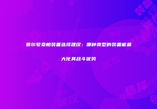 赛尔号桑帕装备选择建议:哪种类型的装备能最大化其战斗优势