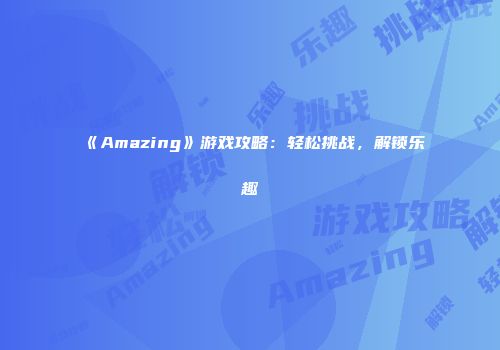 《Amazing》游戏攻略：轻松挑战，解锁乐趣
