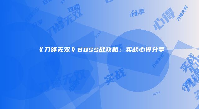 《刀锋无双》BOSS战攻略：实战心得分享