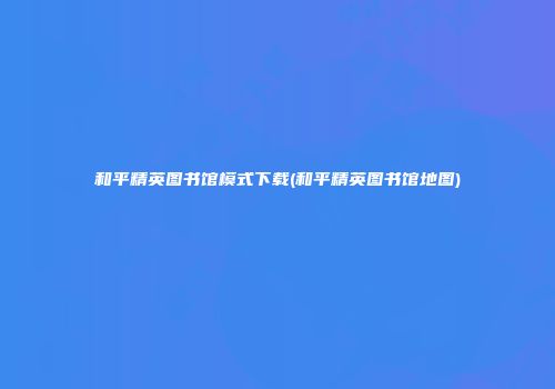 和平精英图书馆模式下载(和平精英图书馆地图)