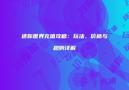 迷你世界充值攻略：玩法、价格与规则详解