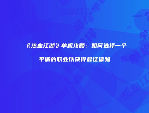 《热血江湖》单机攻略：如何选择一个平衡的职业以获得最佳体验