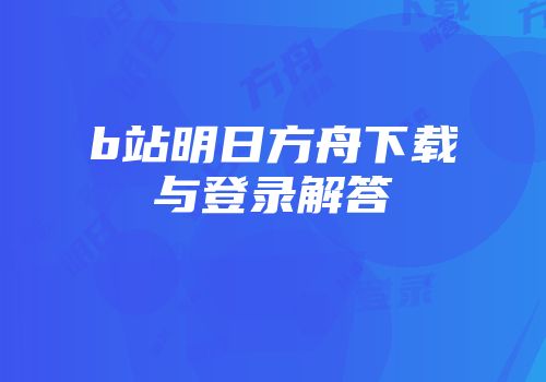 b站明日方舟下载与登录解答