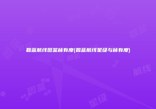 碧蓝航线图鉴稀有度(碧蓝航线星级与稀有度)