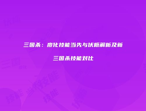 三国杀：廖化技能当先与伏枥解析及新三国杀技能对比