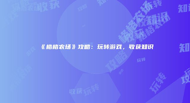 《格格农场》攻略：玩转游戏，收获知识