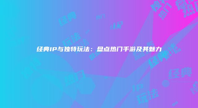 经典IP与独特玩法：盘点热门手游及其魅力