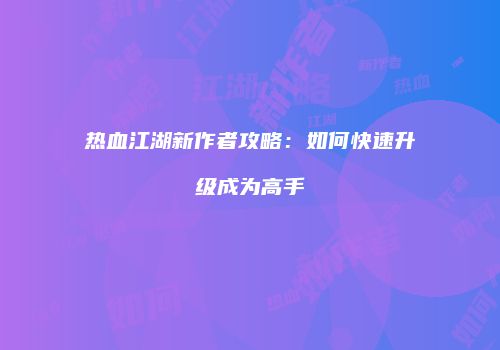 热血江湖新作者攻略：如何快速升级成为高手