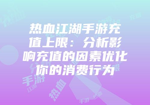 热血江湖手游充值上限：分析影响充值的因素优化你的消费行为