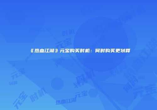 《热血江湖》元宝购买时机：何时购买更划算