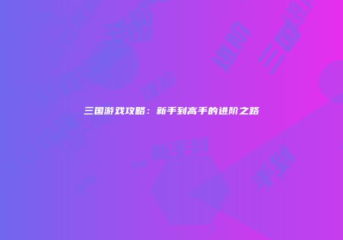 三国游戏攻略：新手到高手的进阶之路