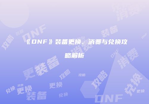 《DNF》装备更换、消费与兑换攻略解析
