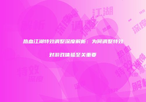 热血江湖特效调整深度解析：为何调整特效对游戏体验至关重要