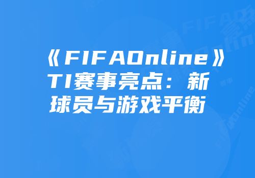 《FIFAOnline》TI赛事亮点：新球员与游戏平衡