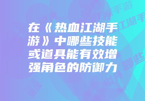 在《热血江湖手游》中哪些技能或道具能有效增强角色的防御力