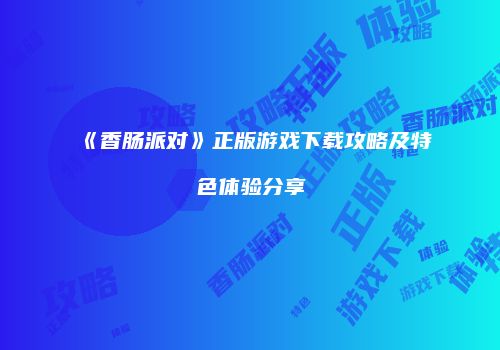 《香肠派对》正版游戏下载攻略及特色体验分享