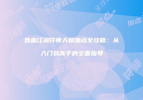 热血江湖符师天赋加点全攻略：从入门到高手的全面指导