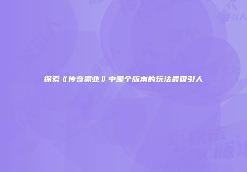 探索《传奇霸业》中哪个版本的玩法最吸引人