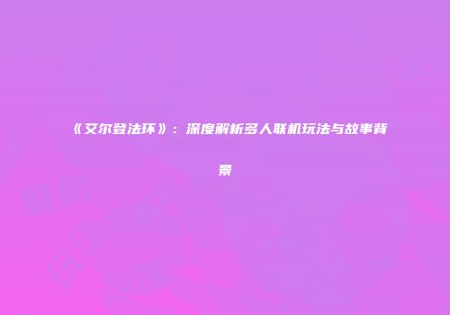 《艾尔登法环》：深度解析多人联机玩法与故事背景