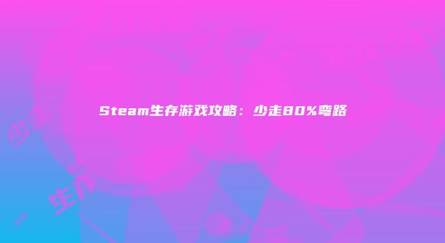 Steam生存游戏攻略：少走80%弯路