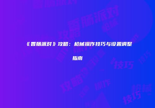 《香肠派对》攻略：枪械操作技巧与设置调整指南