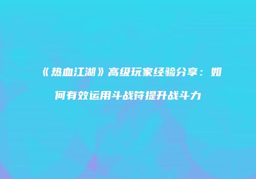 《热血江湖》高级玩家经验分享：如何有效运用斗战符提升战斗力