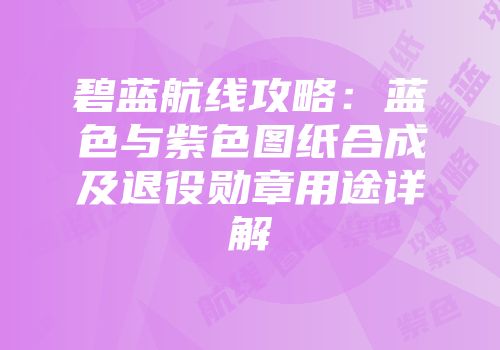 碧蓝航线攻略：蓝色与紫色图纸合成及退役勋章用途详解