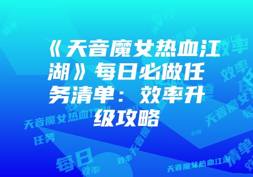 《天音魔女热血江湖》每日必做任务清单：效率升级攻略