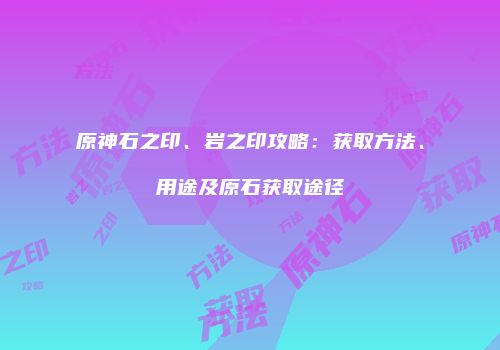 原神石之印、岩之印攻略：获取方法、用途及原石获取途径