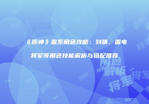 《原神》雷系角色攻略：刻晴、雷电将军等角色技能解析与搭配推荐