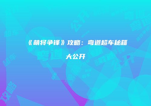 《萌将争锋》攻略：弯道超车秘籍大公开
