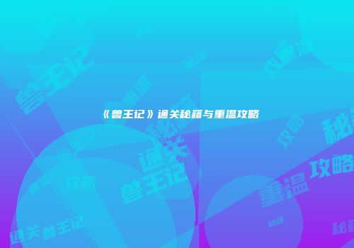 《兽王记》通关秘籍与重温攻略