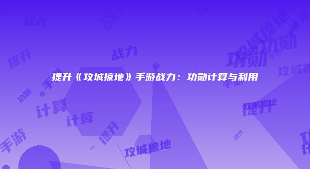 提升《攻城掠地》手游战力：功勋计算与利用