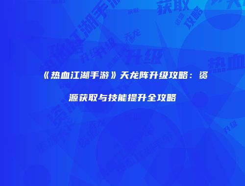 《热血江湖手游》天龙阵升级攻略：资源获取与技能提升全攻略
