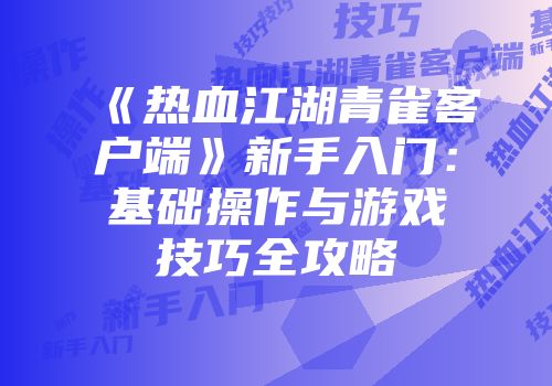 《热血江湖青雀客户端》新手入门：基础操作与游戏技巧全攻略